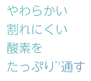 やわらかい割れにくい酸素をたっぷり*1通す